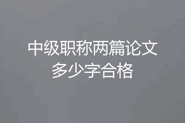 中级职称两篇论文多少字合格