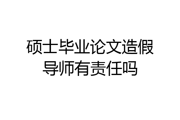 硕士毕业论文造假导师有责任吗