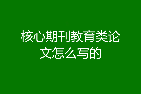 核心期刊教育类论文怎么写的