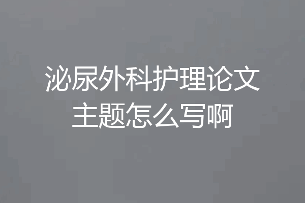 泌尿外科护理论文主题怎么写啊