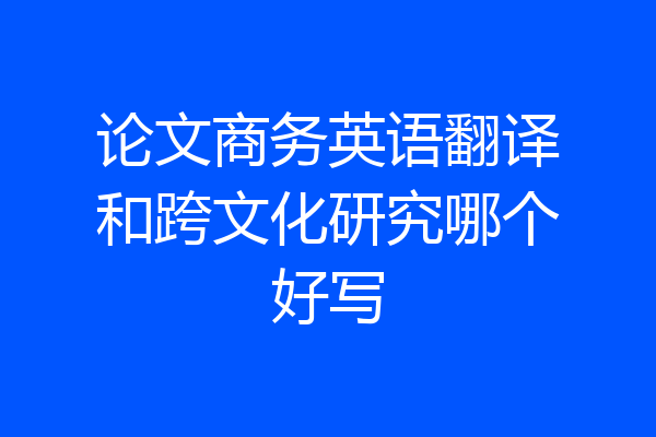 论文商务英语翻译和跨文化研究哪个好写
