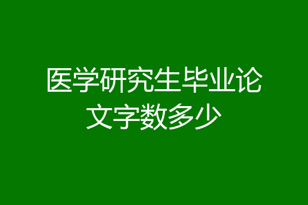 医学研究生毕业论文字数多少