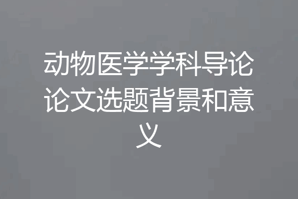 动物医学学科导论论文选题背景和意义