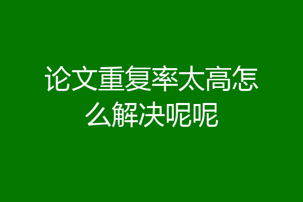 论文重复率太高怎么解决呢呢