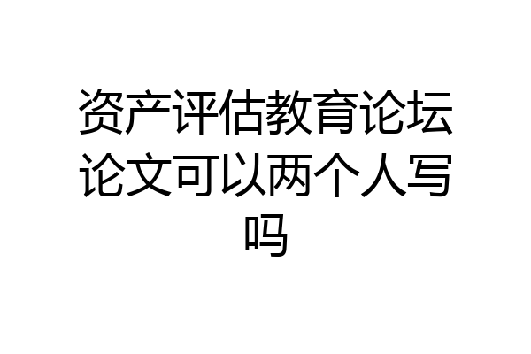 资产评估教育论坛论文可以两个人写吗