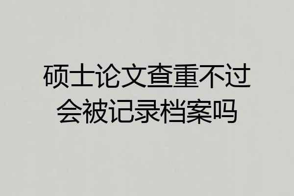 硕士论文查重不过会被记录档案吗