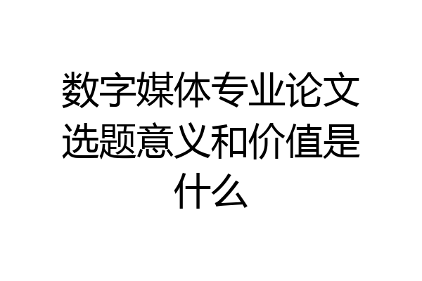 数字媒体专业论文选题意义和价值是什么
