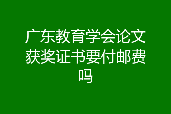 广东教育学会论文获奖证书要付邮费吗