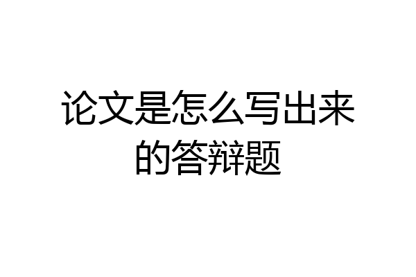论文是怎么写出来的答辩题