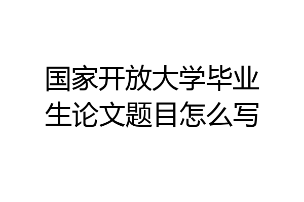 国家开放大学毕业生论文题目怎么写