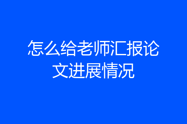 怎么给老师汇报论文进展情况