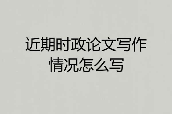 近期时政论文写作情况怎么写