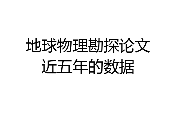 地球物理勘探论文近五年的数据