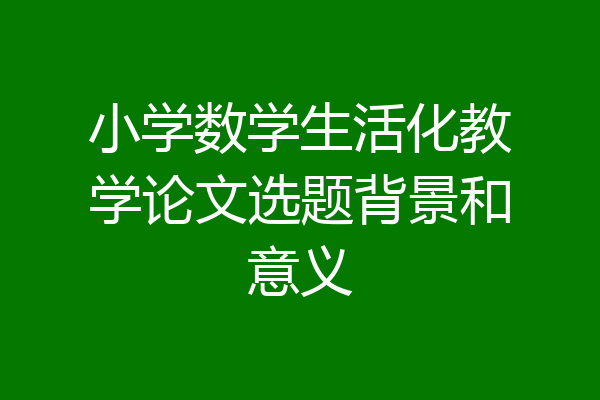 小学数学生活化教学论文选题背景和意义