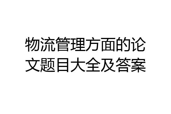 物流管理方面的论文题目大全及答案