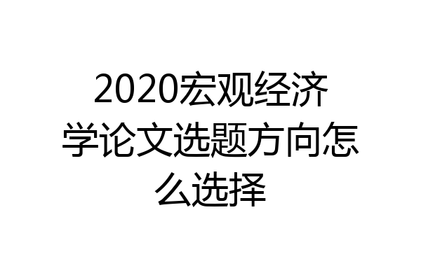 2020宏观经济学论文选题方向怎么选择