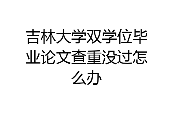吉林大学双学位毕业论文查重没过怎么办