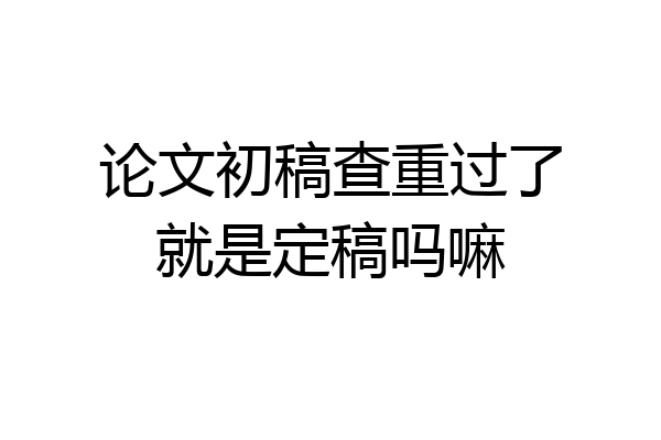 论文初稿查重过了就是定稿吗嘛