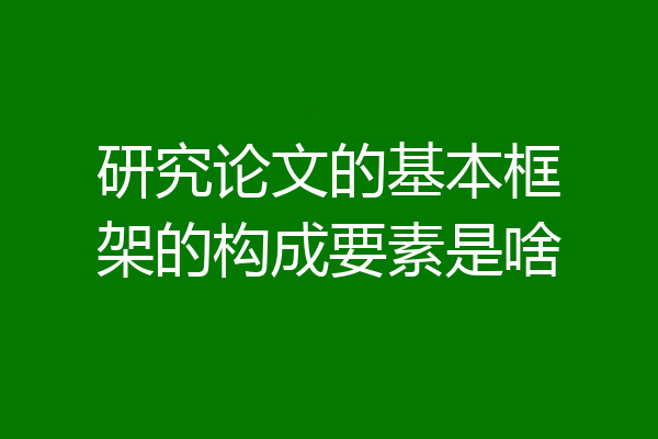 研究论文的基本框架的构成要素是啥