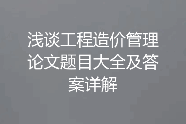 浅谈工程造价管理论文题目大全及答案详解