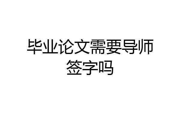 毕业论文需要导师签字吗