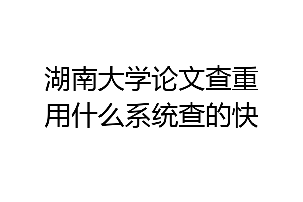 湖南大学论文查重用什么系统查的快