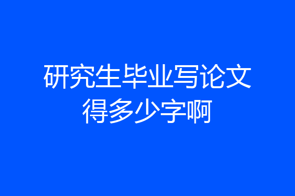 研究生毕业写论文得多少字啊
