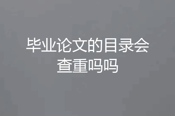 毕业论文的目录会查重吗吗