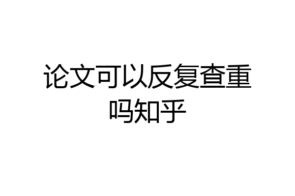 论文可以反复查重吗知乎