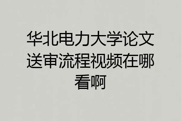 华北电力大学论文送审流程视频在哪看啊