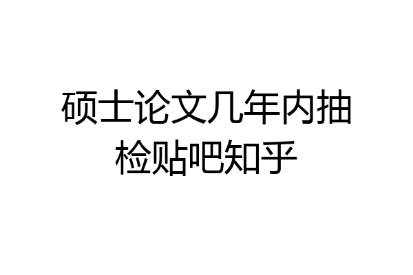 硕士论文几年内抽检贴吧知乎