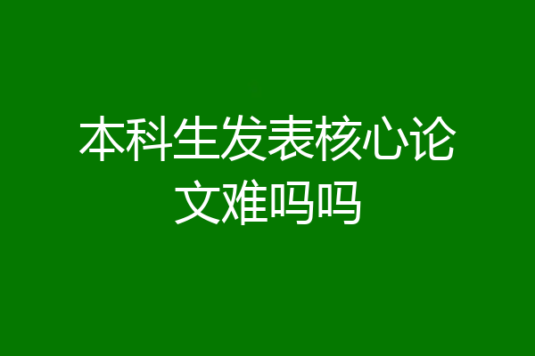 本科生发表核心论文难吗吗