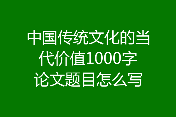 中国传统文化的当代价值1000字论文题目怎么写