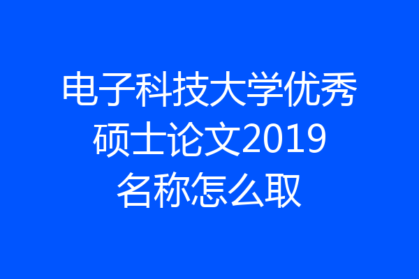 电子科技大学优秀硕士论文2019名称怎么取