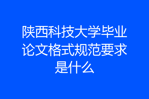 陕西科技大学毕业论文格式规范要求是什么