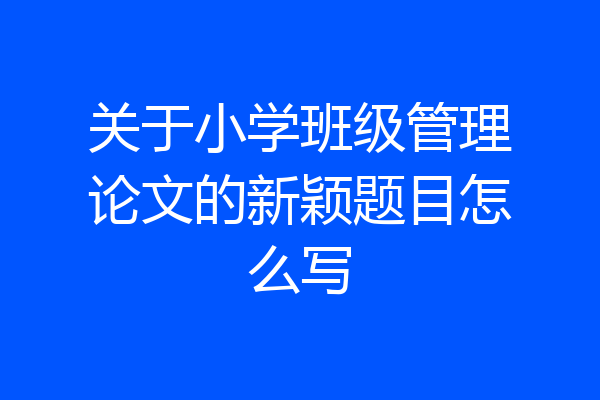 关于小学班级管理论文的新颖题目怎么写