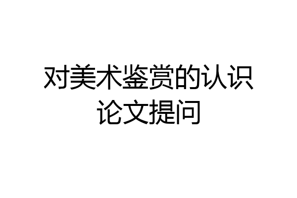 对美术鉴赏的认识论文提问