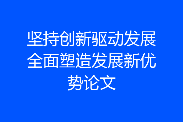 坚持创新驱动发展全面塑造发展新优势论文