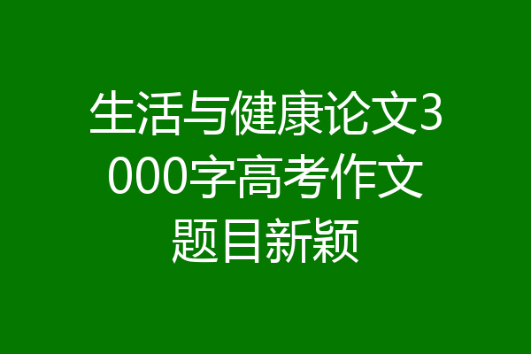 生活与健康论文3000字高考作文题目新颖