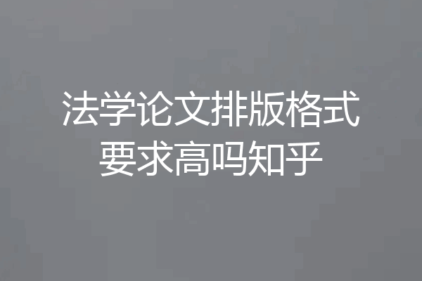 法学论文排版格式要求高吗知乎