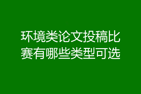 环境类论文投稿比赛有哪些类型可选