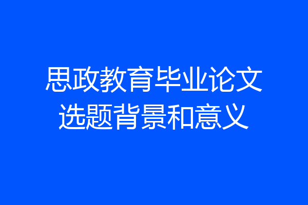 思政教育毕业论文选题背景和意义