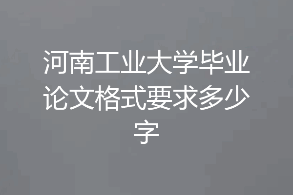 河南工业大学毕业论文格式要求多少字