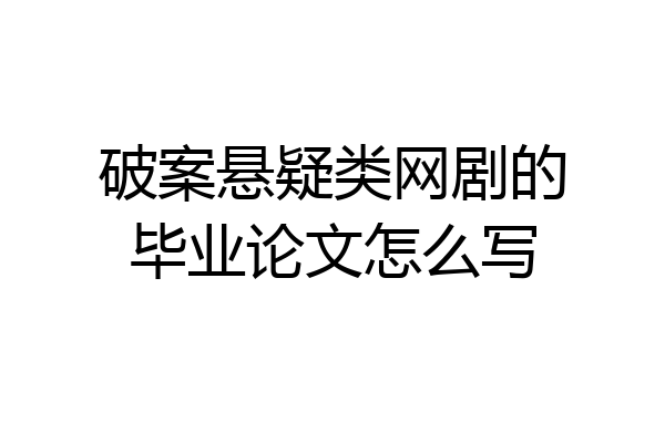 破案悬疑类网剧的毕业论文怎么写