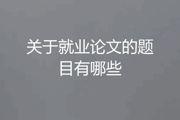 关于就业论文的题目有哪些