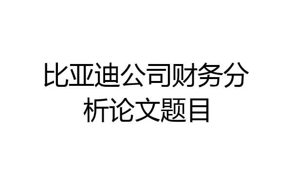 比亚迪公司财务分析论文题目