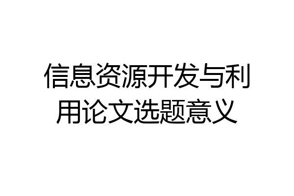 信息资源开发与利用论文选题意义