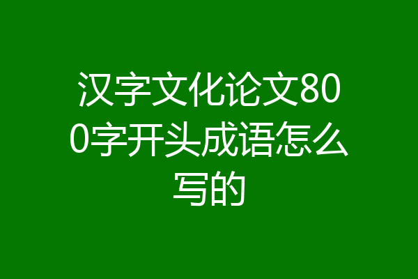 汉字文化论文800字开头成语怎么写的