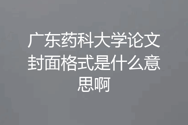 广东药科大学论文封面格式是什么意思啊