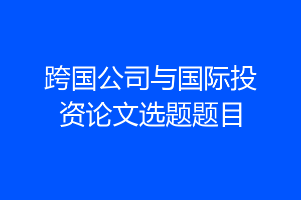 跨国公司与国际投资论文选题题目
